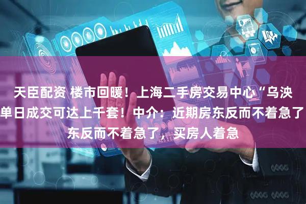 天臣配资 楼市回暖！上海二手房交易中心“乌泱泱挤满人”，单日成交可达上千套！中介：近期房东反而不着急了，买房人着急