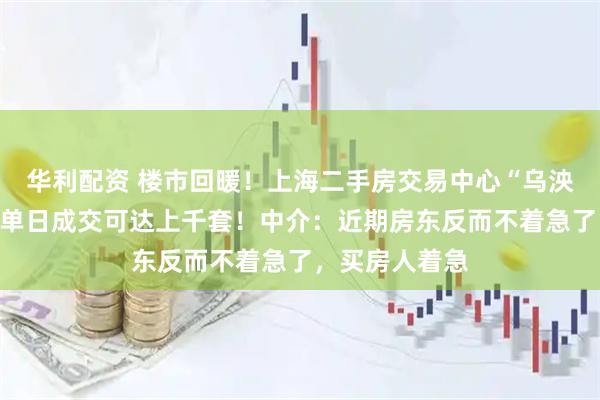 华利配资 楼市回暖！上海二手房交易中心“乌泱泱挤满人”，单日成交可达上千套！中介：近期房东反而不着急了，买房人着急