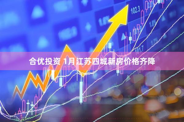 合优投资 1月江苏四城新房价格齐降
