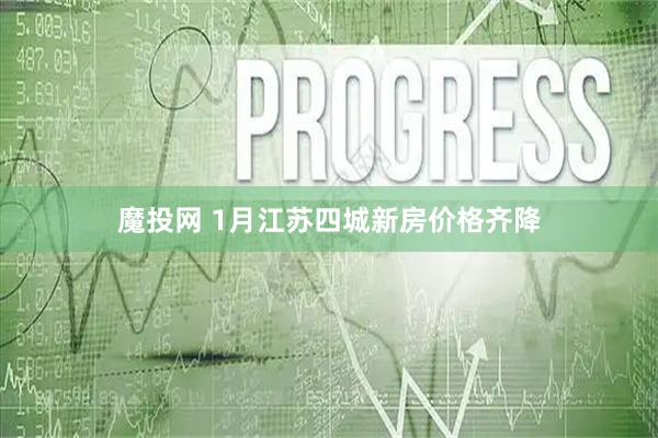 魔投网 1月江苏四城新房价格齐降