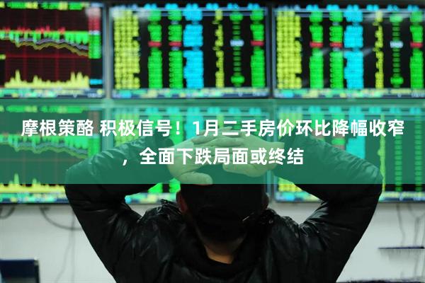 摩根策酪 积极信号！1月二手房价环比降幅收窄，全面下跌局面或终结