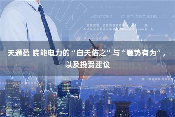 天通盈 皖能电力的“自天佑之”与“顺势有为”, 以及投资建议