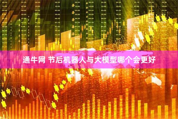 通牛网 节后机器人与大模型哪个会更好