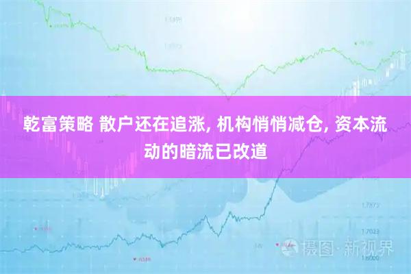 乾富策略 散户还在追涨, 机构悄悄减仓, 资本流动的暗流已改道