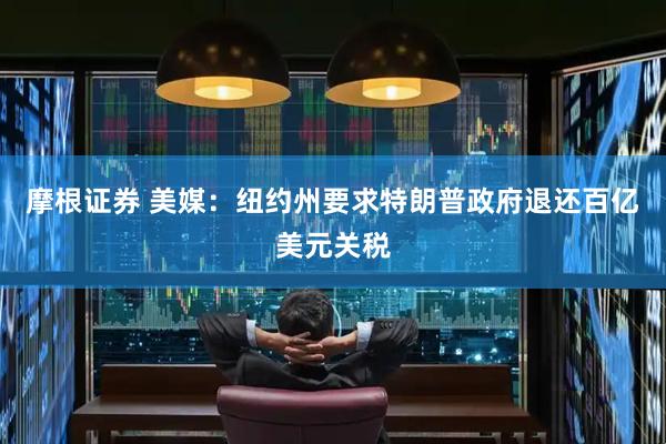 摩根证券 美媒：纽约州要求特朗普政府退还百亿美元关税