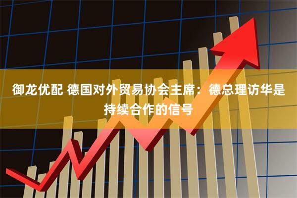 御龙优配 德国对外贸易协会主席：德总理访华是持续合作的信号