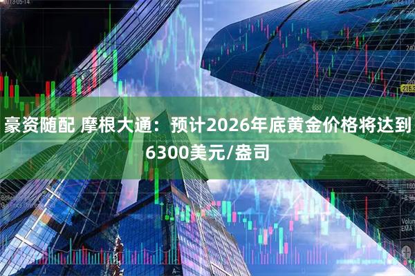 豪资随配 摩根大通：预计2026年底黄金价格将达到6300美元/盎司