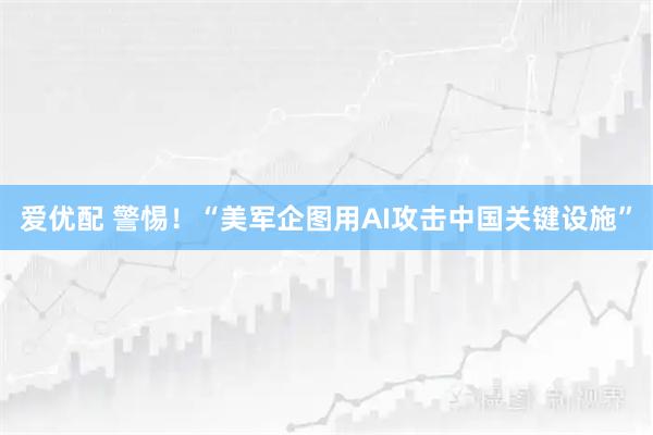 爱优配 警惕！“美军企图用AI攻击中国关键设施”