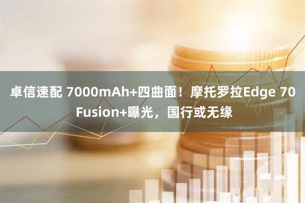 卓信速配 7000mAh+四曲面！摩托罗拉Edge 70 Fusion+曝光，国行或无缘
