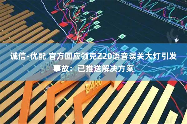 诚信-优配 官方回应领克Z20语音误关大灯引发事故：已推送解决方案