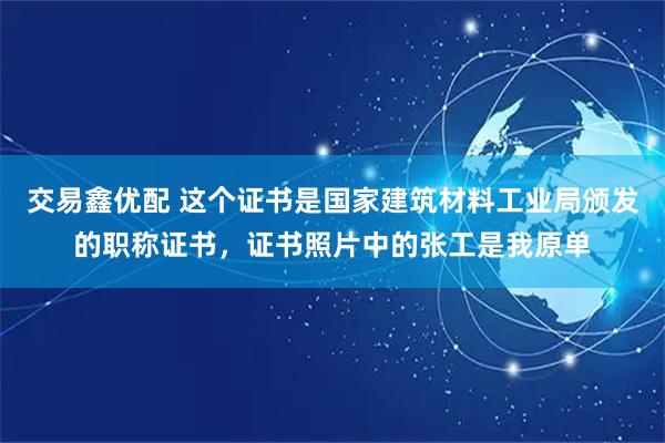 交易鑫优配 这个证书是国家建筑材料工业局颁发的职称证书，证书照片中的张工是我原单