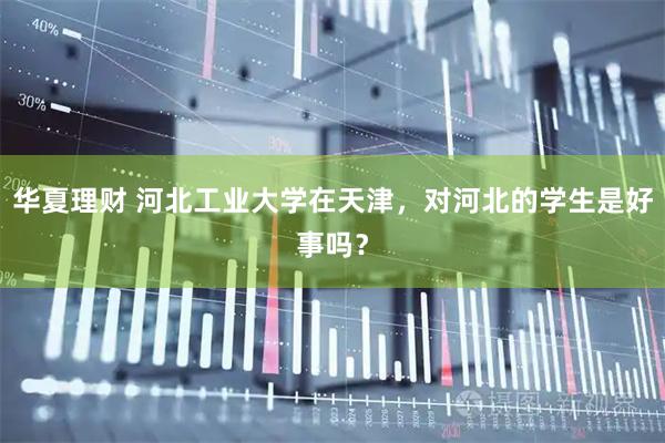 华夏理财 河北工业大学在天津，对河北的学生是好事吗？