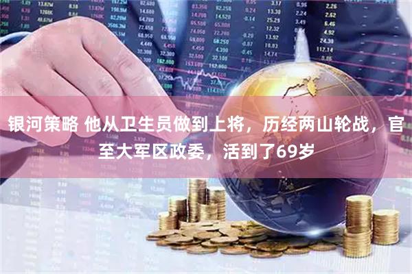 银河策略 他从卫生员做到上将，历经两山轮战，官至大军区政委，活到了69岁