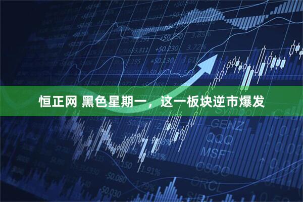 恒正网 黑色星期一，这一板块逆市爆发