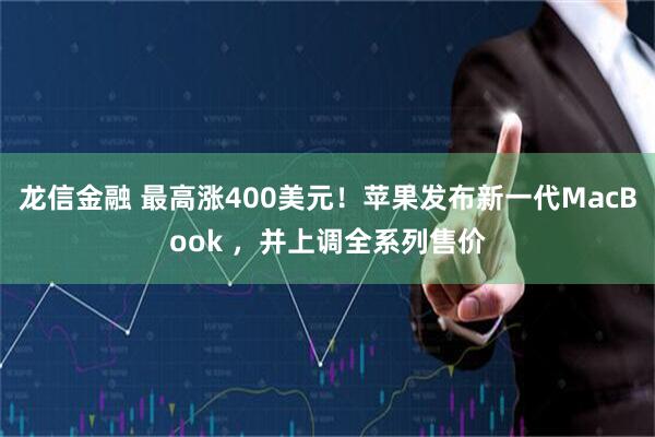 龙信金融 最高涨400美元！苹果发布新一代MacBook ，并上调全系列售价