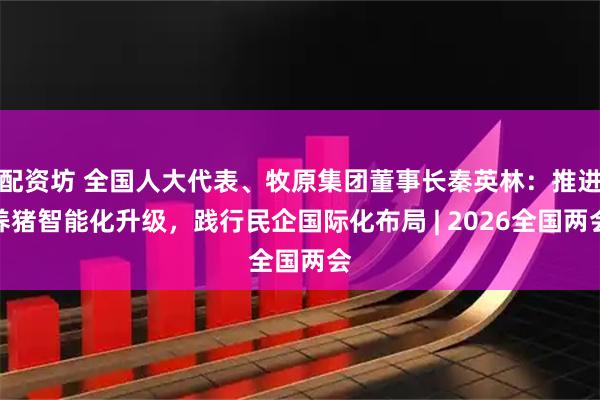 配资坊 全国人大代表、牧原集团董事长秦英林：推进养猪智能化升级，践行民企国际化布局 | 2026全国两会
