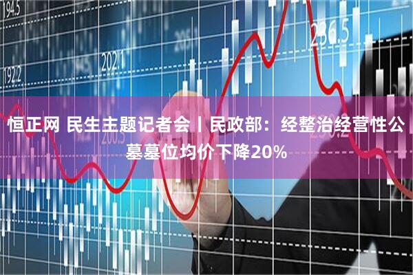 恒正网 民生主题记者会丨民政部：经整治经营性公墓墓位均价下降20%