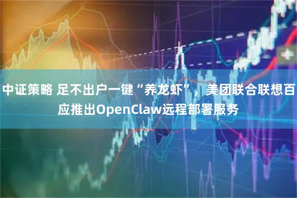 中证策略 足不出户一键“养龙虾”，美团联合联想百应推出OpenClaw远程部署服务