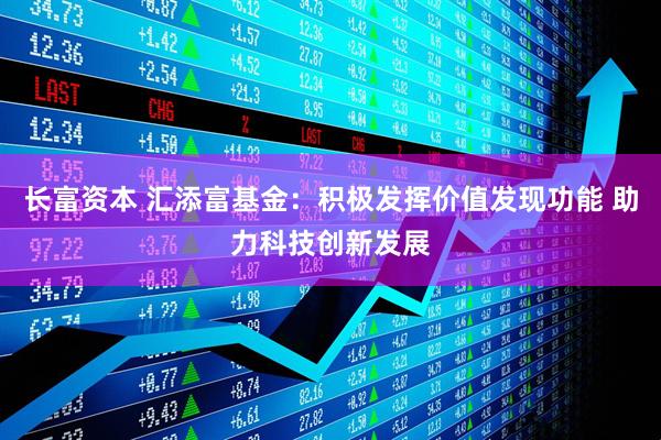 长富资本 汇添富基金：积极发挥价值发现功能 助力科技创新发展