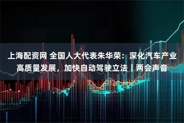 上海配资网 全国人大代表朱华荣：深化汽车产业高质量发展，加快自动驾驶立法｜两会声音