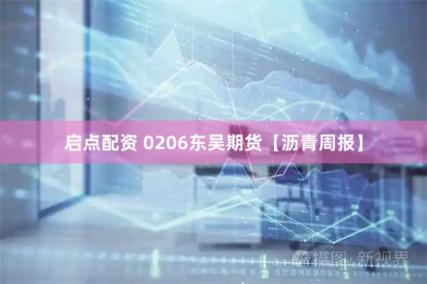 启点配资 0206东吴期货【沥青周报】