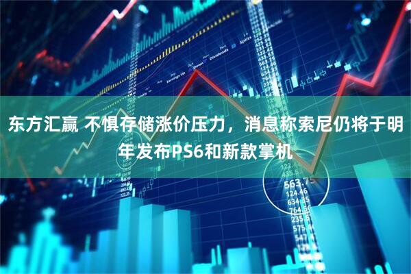 东方汇赢 不惧存储涨价压力，消息称索尼仍将于明年发布PS6和新款掌机