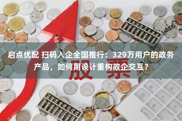 启点优配 扫码入企全国推行：329万用户的政务产品，如何用设计重构政企交互？