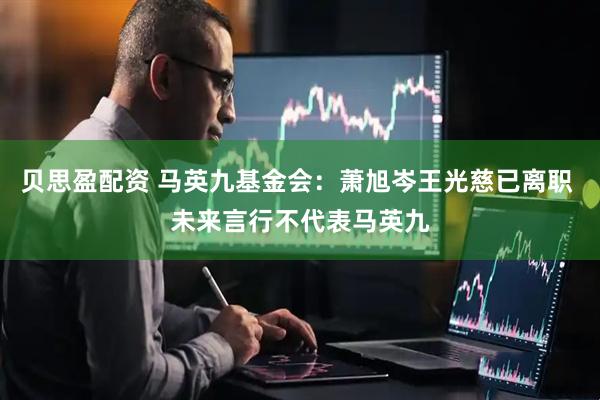 贝思盈配资 马英九基金会：萧旭岑王光慈已离职 未来言行不代表马英九
