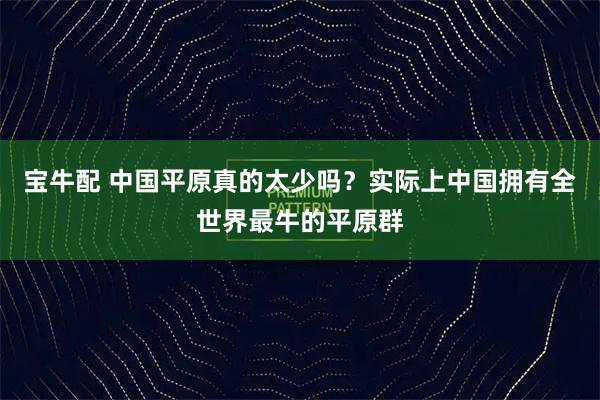 宝牛配 中国平原真的太少吗？实际上中国拥有全世界最牛的平原群