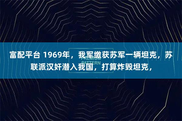 富配平台 1969年，我军缴获苏军一辆坦克，苏联派汉奸潜入我国，打算炸毁坦克，
