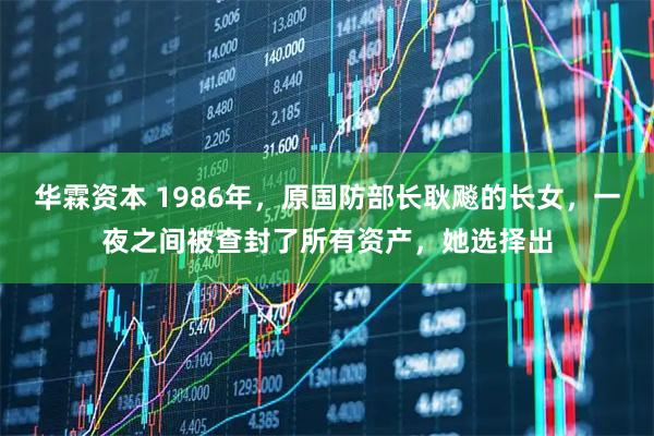 华霖资本 1986年，原国防部长耿飚的长女，一夜之间被查封了所有资产，她选择出