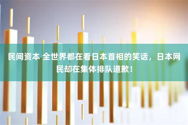 民间资本 全世界都在看日本首相的笑话，日本网民却在集体排队道歉！