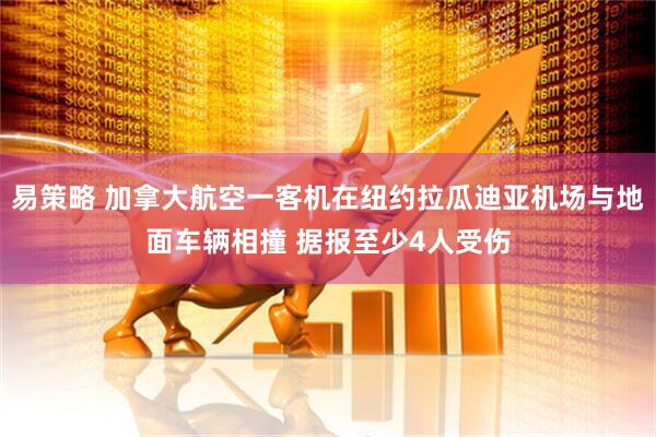 易策略 加拿大航空一客机在纽约拉瓜迪亚机场与地面车辆相撞 据报至少4人受伤