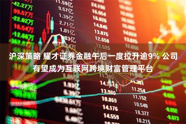 沪深策略 耀才证券金融午后一度拉升逾9% 公司有望成为互联网跨境财富管理平台