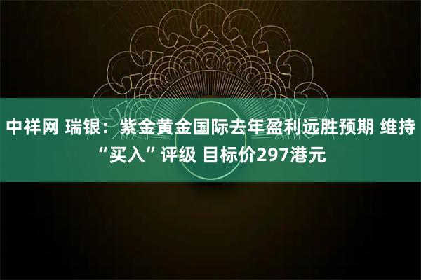 中祥网 瑞银：紫金黄金国际去年盈利远胜预期 维持“买入”评级 目标价297港元