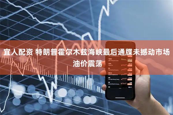 宜人配资 特朗普霍尔木兹海峡最后通牒未撼动市场 油价震荡