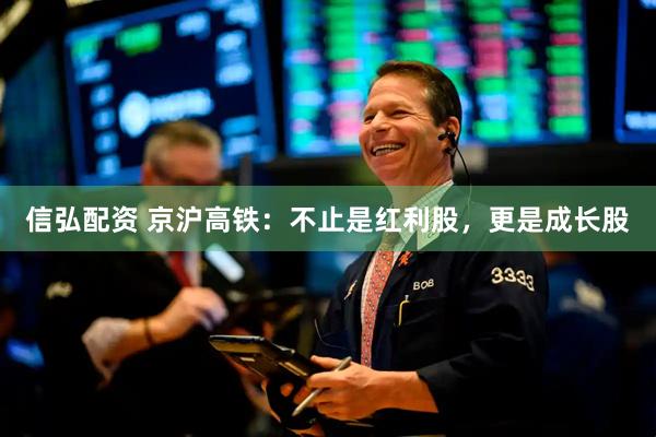 信弘配资 京沪高铁：不止是红利股，更是成长股