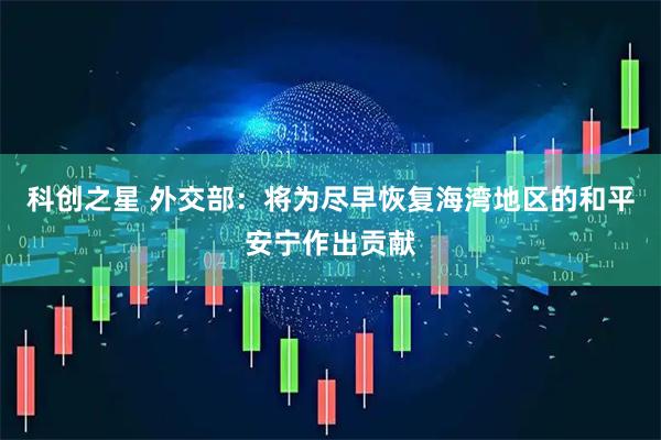 科创之星 外交部：将为尽早恢复海湾地区的和平安宁作出贡献