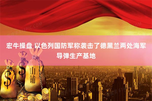 宏牛操盘 以色列国防军称袭击了德黑兰两处海军导弹生产基地