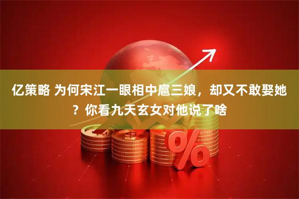 亿策略 为何宋江一眼相中扈三娘，却又不敢娶她？你看九天玄女对他说了啥