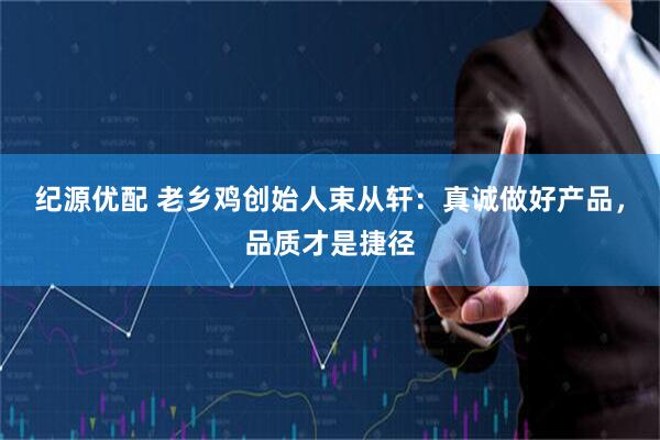 纪源优配 老乡鸡创始人束从轩：真诚做好产品，品质才是捷径