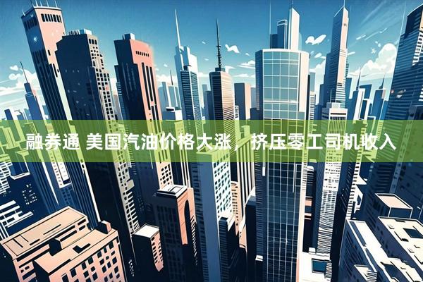 融券通 美国汽油价格大涨，挤压零工司机收入