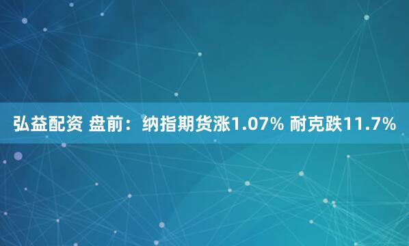 弘益配资 盘前：纳指期货涨1.07% 耐克跌11.7%