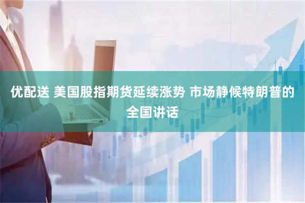 优配送 美国股指期货延续涨势 市场静候特朗普的全国讲话
