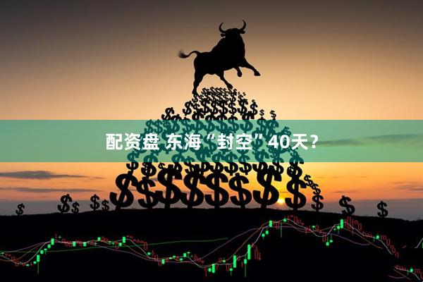 配资盘 东海“封空”40天？