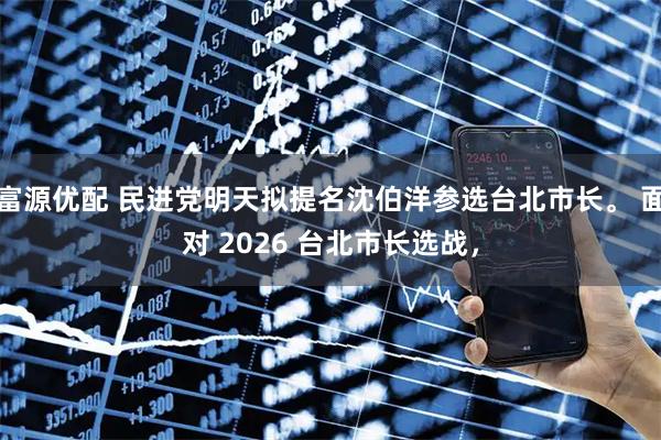 富源优配 民进党明天拟提名沈伯洋参选台北市长。 面对 2026 台北市长选战，