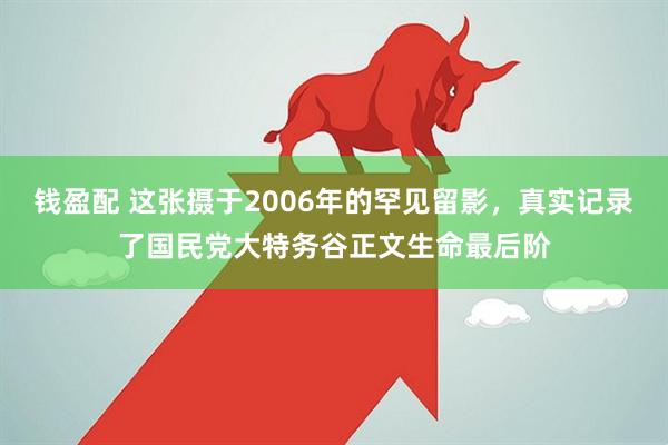 钱盈配 这张摄于2006年的罕见留影，真实记录了国民党大特务谷正文生命最后阶