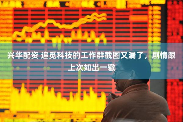 兴华配资 追觅科技的工作群截图又漏了，剧情跟上次如出一辙