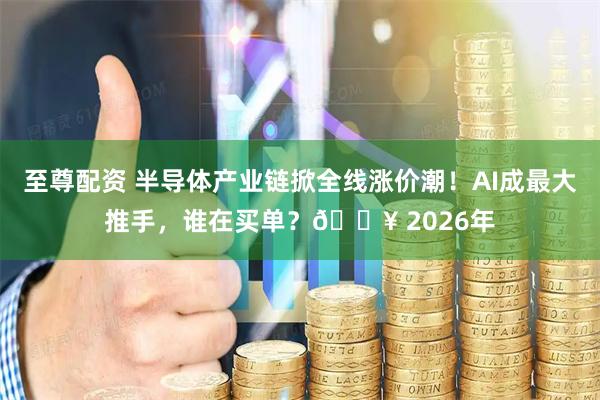至尊配资 半导体产业链掀全线涨价潮！AI成最大推手，谁在买单？🔥 2026年