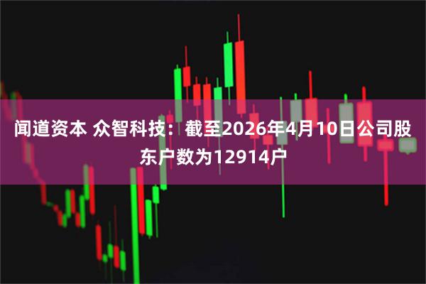 闻道资本 众智科技：截至2026年4月10日公司股东户数为12914户
